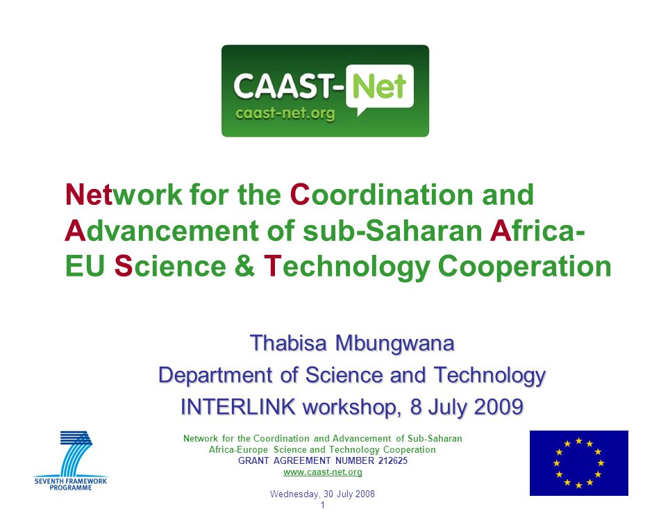 Network for the Coordination and Advancement of Sub-Saharan Africa-Europe Science and Technology Cooperation GRANT AGREEMENT NUMBER Wednesday, 30 July Network for the Coordination and Advancement of sub-Saharan Africa- EU Science & Technology Cooperation Thabisa Mbungwana Department of Science and Technology INTERLINK workshop, 8 July 2009