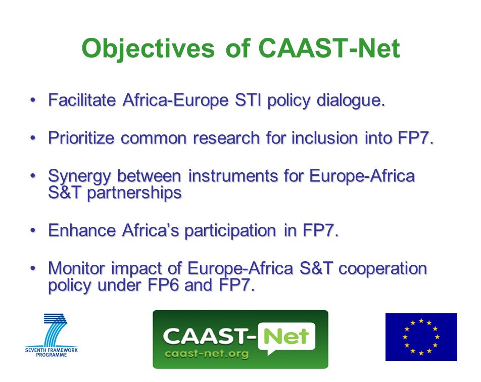 Network for the Coordination and Advancement of Sub-Saharan Africa-Europe Science and Technology Cooperation GRANT AGREEMENT NUMBER Wednesday, 30 July Objectives of CAAST-Net Facilitate Africa-Europe STI policy dialogue.Facilitate Africa-Europe STI policy dialogue.