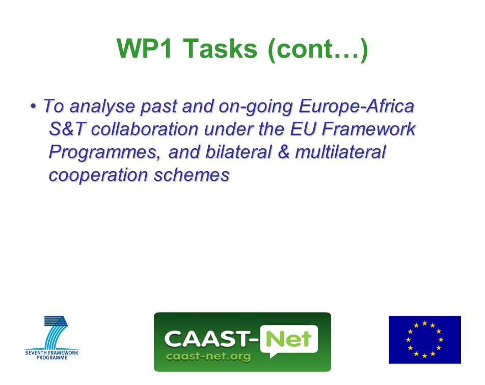 Network for the Coordination and Advancement of Sub-Saharan Africa-Europe Science and Technology Cooperation GRANT AGREEMENT NUMBER Wednesday, 30 July WP1 Tasks (cont…) To analyse past and on-going Europe-Africa S&T collaboration under the EU Framework Programmes, and bilateral & multilateral cooperation schemes To analyse past and on-going Europe-Africa S&T collaboration under the EU Framework Programmes, and bilateral & multilateral cooperation schemes