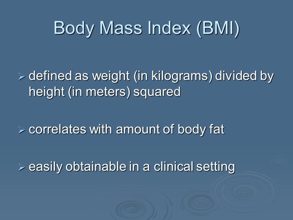 Body Mass Index (BMI) defined as weight (in kilograms) divided by height (in meters) squared defined as weight (in kilograms) divided by height (in meters) squared correlates with amount of body fat correlates with amount of body fat easily obtainable in a clinical setting easily obtainable in a clinical setting