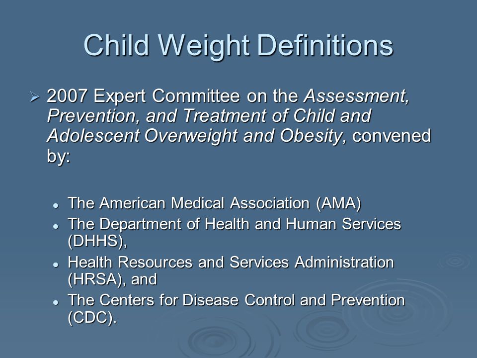 Child Weight Definitions 2007 Expert Committee on the Assessment, Prevention, and Treatment of Child and Adolescent Overweight and Obesity, convened by: 2007 Expert Committee on the Assessment, Prevention, and Treatment of Child and Adolescent Overweight and Obesity, convened by: The American Medical Association (AMA) The American Medical Association (AMA) The Department of Health and Human Services (DHHS), The Department of Health and Human Services (DHHS), Health Resources and Services Administration (HRSA), and Health Resources and Services Administration (HRSA), and The Centers for Disease Control and Prevention (CDC).