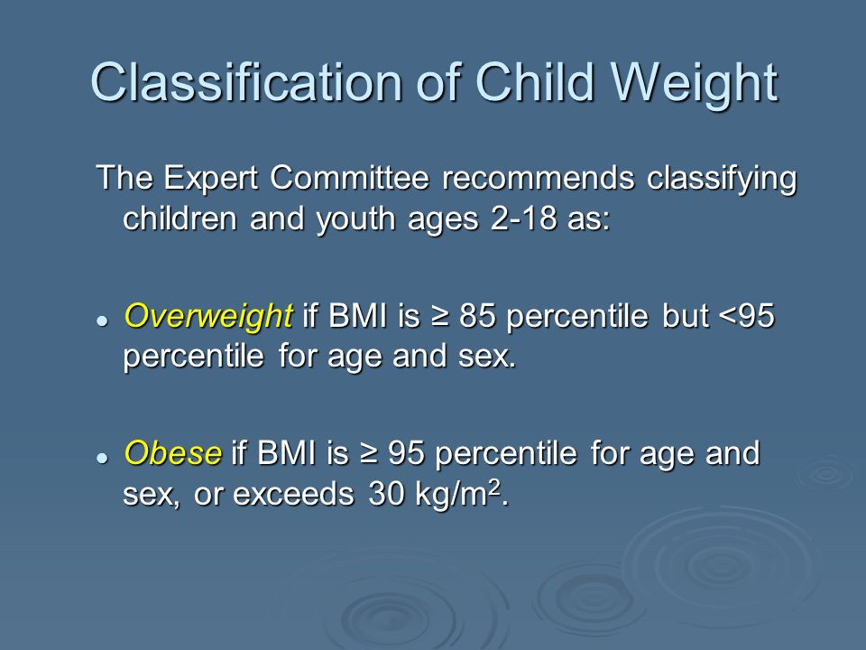 Classification of Child Weight The Expert Committee recommends classifying children and youth ages 2-18 as: Overweight if BMI is 85 percentile but <95 percentile for age and sex.