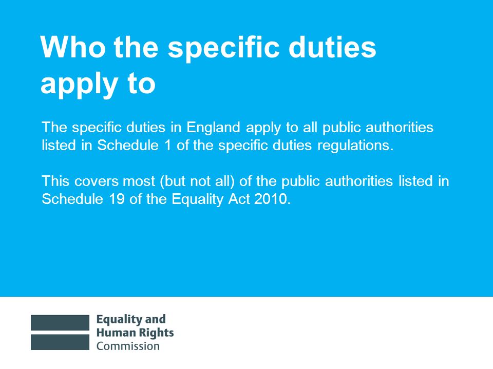 1/30/ Who the specific duties apply to The specific duties in England apply to all public authorities listed in Schedule 1 of the specific duties regulations.