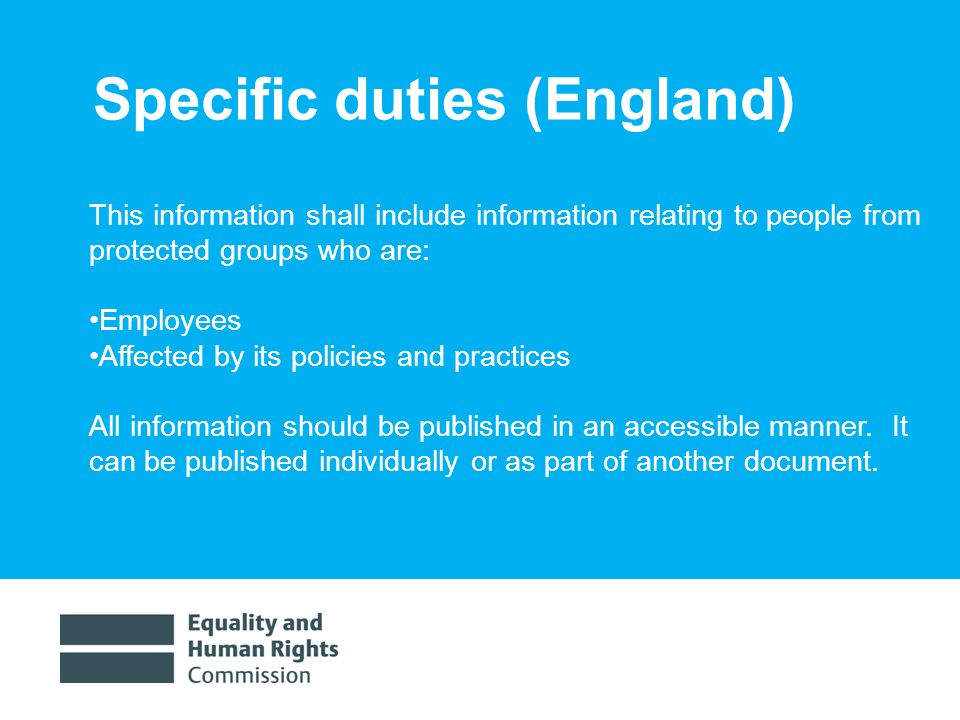 1/30/ Specific duties (England) This information shall include information relating to people from protected groups who are: Employees Affected by its policies and practices All information should be published in an accessible manner.