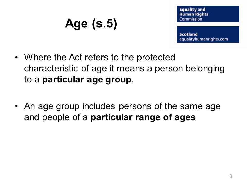 Age (s.5) Where the Act refers to the protected characteristic of age it means a person belonging to a particular age group.