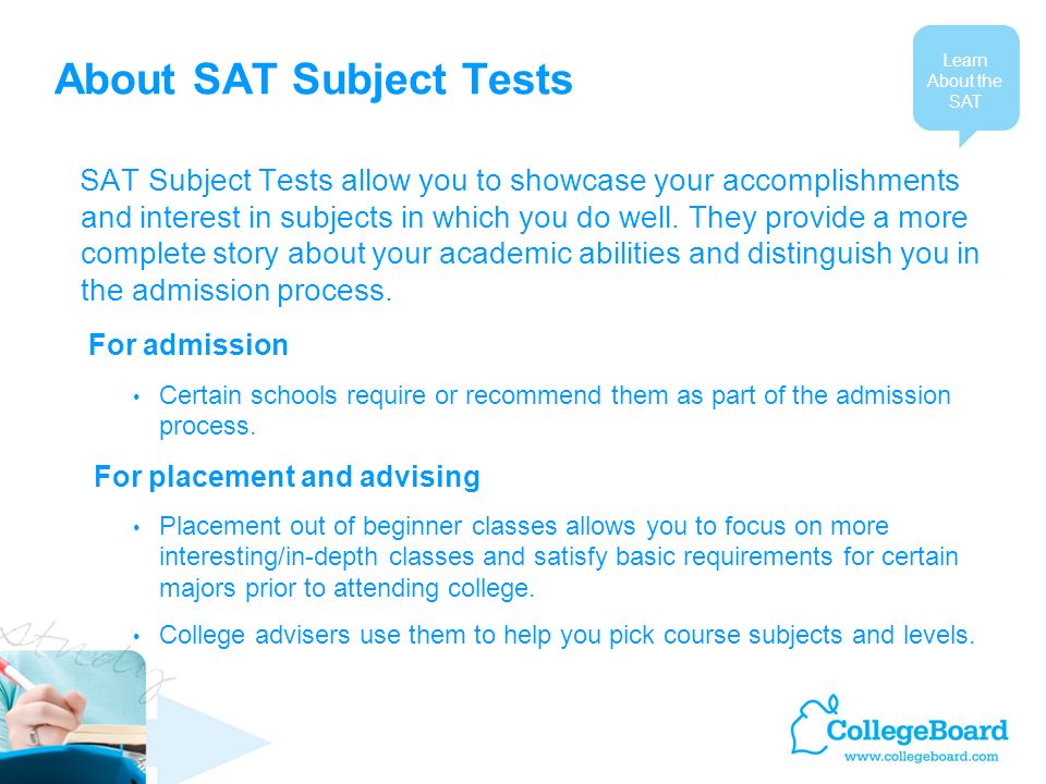 About SAT Subject Tests SAT Subject Tests allow you to showcase your accomplishments and interest in subjects in which you do well.