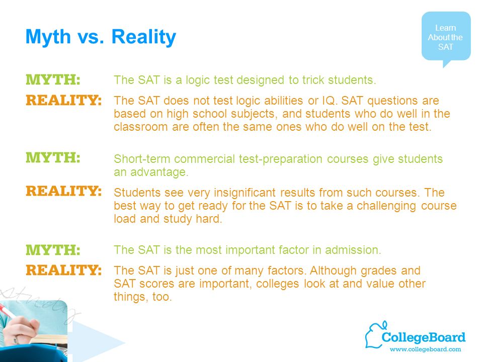 Myth vs. Reality Learn About the SAT The SAT is a logic test designed to trick students.