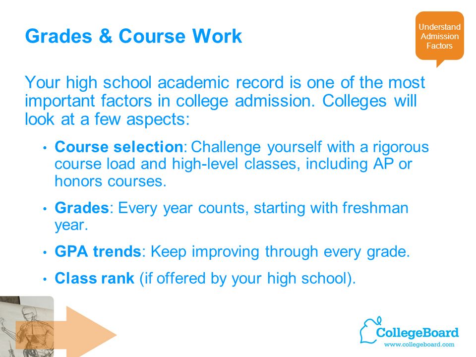 Grades & Course Work Your high school academic record is one of the most important factors in college admission.