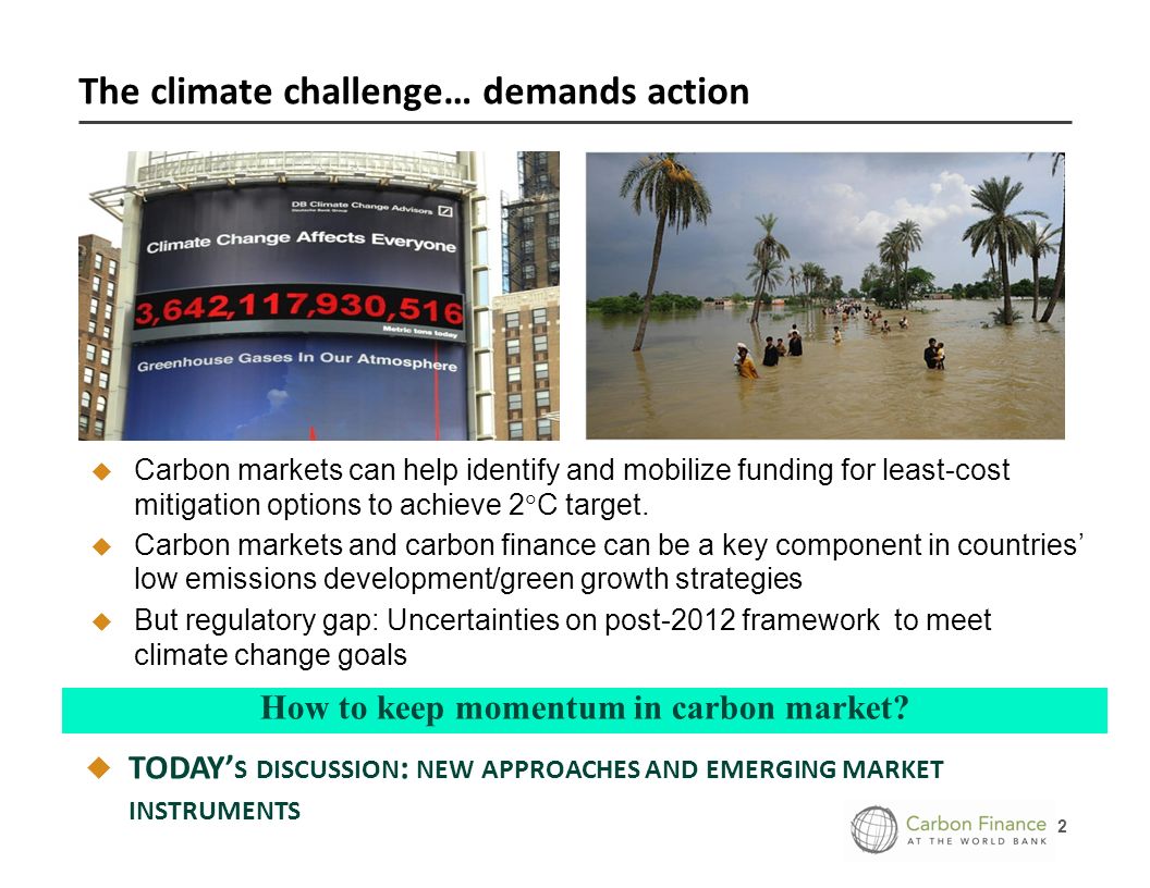 2 The climate challenge… demands action TODAY S DISCUSSION : NEW APPROACHES AND EMERGING MARKET INSTRUMENTS How to keep momentum in carbon market.