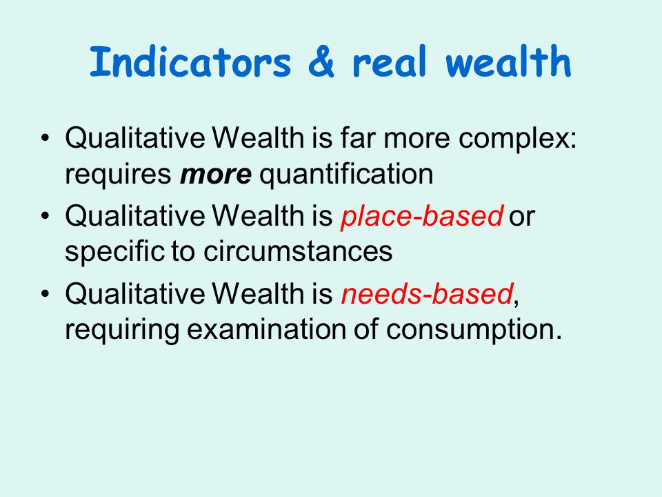 Indicators & real wealth Qualitative Wealth is far more complex: requires more quantification Qualitative Wealth is place-based or specific to circumstances Qualitative Wealth is needs-based, requiring examination of consumption.