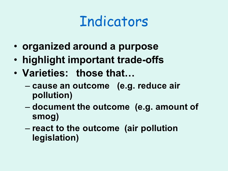 Indicators organized around a purpose highlight important trade-offs Varieties: those that… –cause an outcome (e.g.