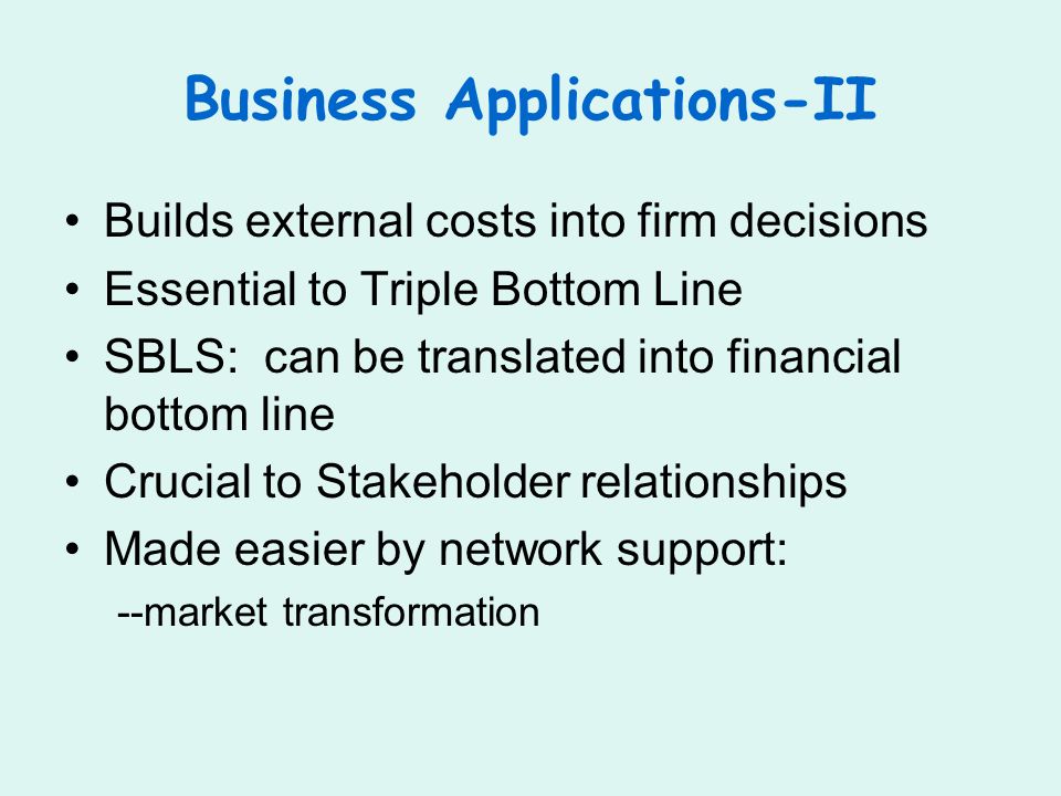 Business Applications-II Builds external costs into firm decisions Essential to Triple Bottom Line SBLS: can be translated into financial bottom line Crucial to Stakeholder relationships Made easier by network support: --market transformation