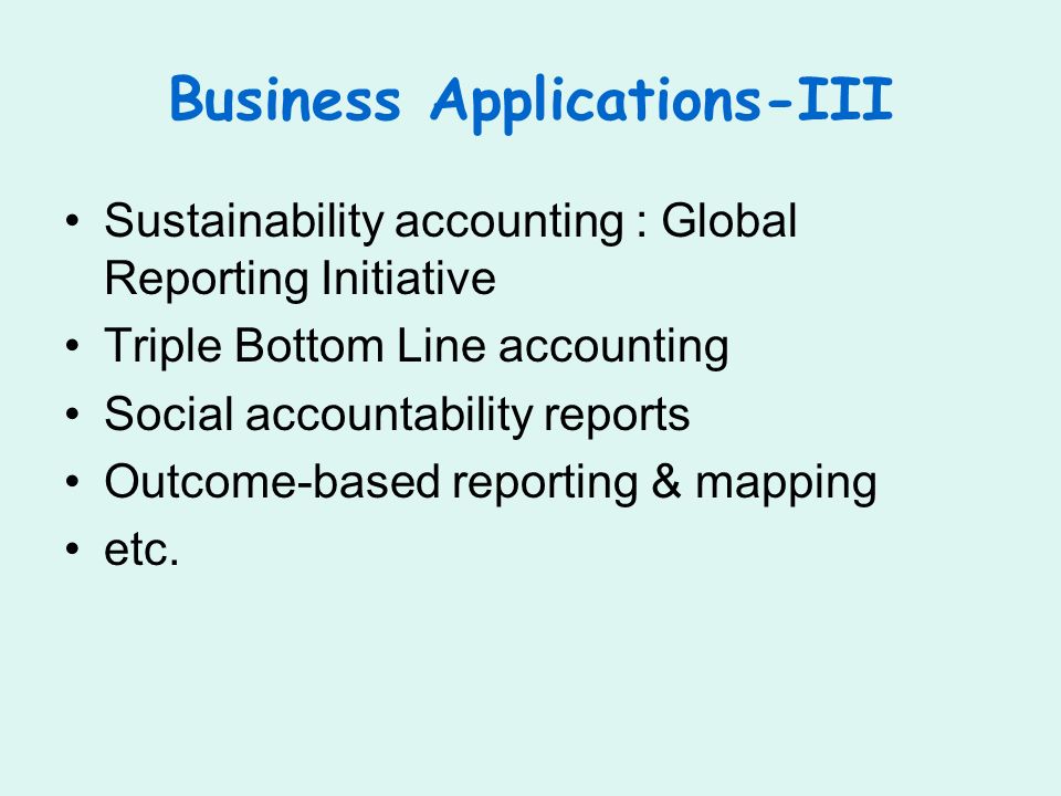Business Applications-III Sustainability accounting : Global Reporting Initiative Triple Bottom Line accounting Social accountability reports Outcome-based reporting & mapping etc.