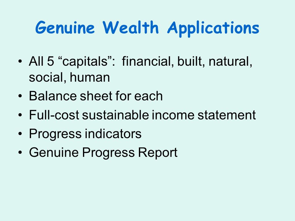 Genuine Wealth Applications All 5 capitals: financial, built, natural, social, human Balance sheet for each Full-cost sustainable income statement Progress indicators Genuine Progress Report