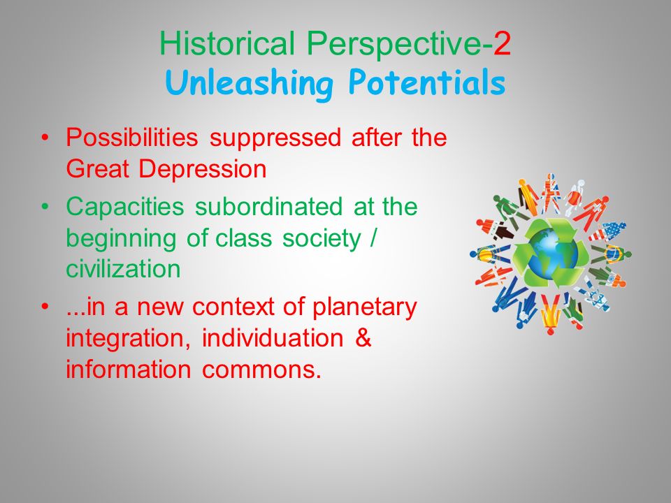 Historical Perspective-2 Unleashing Potentials Possibilities suppressed after the Great Depression Capacities subordinated at the beginning of class society / civilization...in a new context of planetary integration, individuation & information commons.