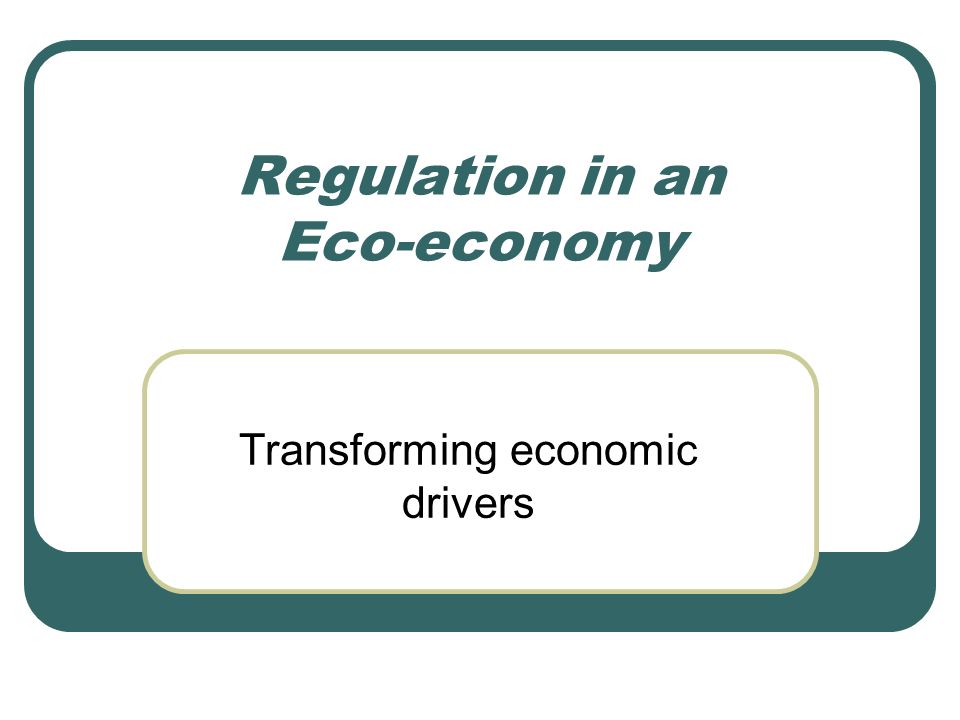 Regulation in an Eco-economy Transforming economic drivers