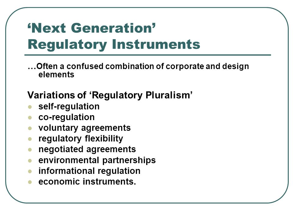 Next Generation Regulatory Instruments … Often a confused combination of corporate and design elements Variations of Regulatory Pluralism self-regulation co-regulation voluntary agreements regulatory flexibility negotiated agreements environmental partnerships informational regulation economic instruments.
