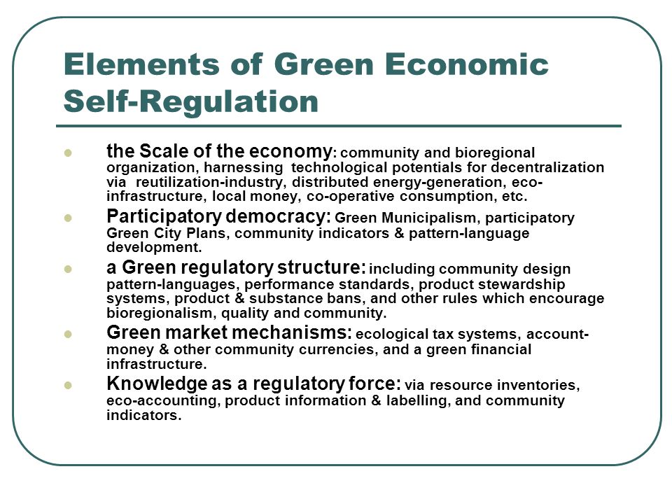 Elements of Green Economic Self-Regulation the Scale of the economy : community and bioregional organization, harnessing technological potentials for decentralization via reutilization-industry, distributed energy-generation, eco- infrastructure, local money, co-operative consumption, etc.