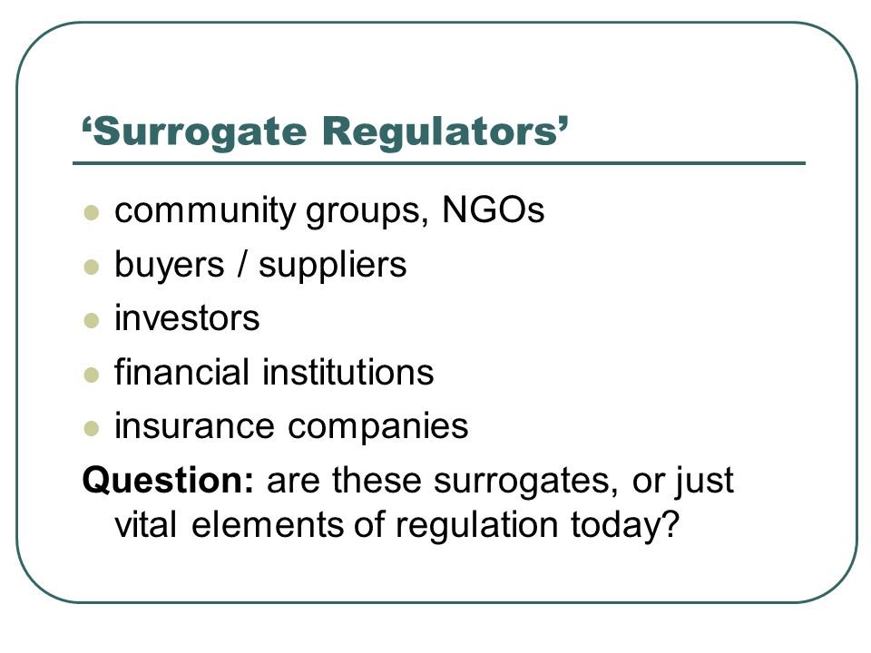 Surrogate Regulators community groups, NGOs buyers / suppliers investors financial institutions insurance companies Question: are these surrogates, or just vital elements of regulation today