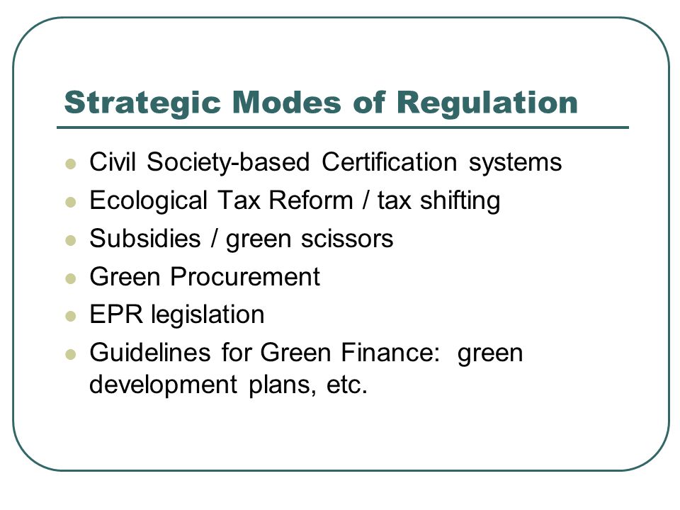 Strategic Modes of Regulation Civil Society-based Certification systems Ecological Tax Reform / tax shifting Subsidies / green scissors Green Procurement EPR legislation Guidelines for Green Finance: green development plans, etc.