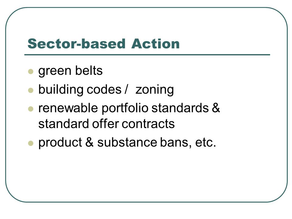 Sector-based Action green belts building codes / zoning renewable portfolio standards & standard offer contracts product & substance bans, etc.