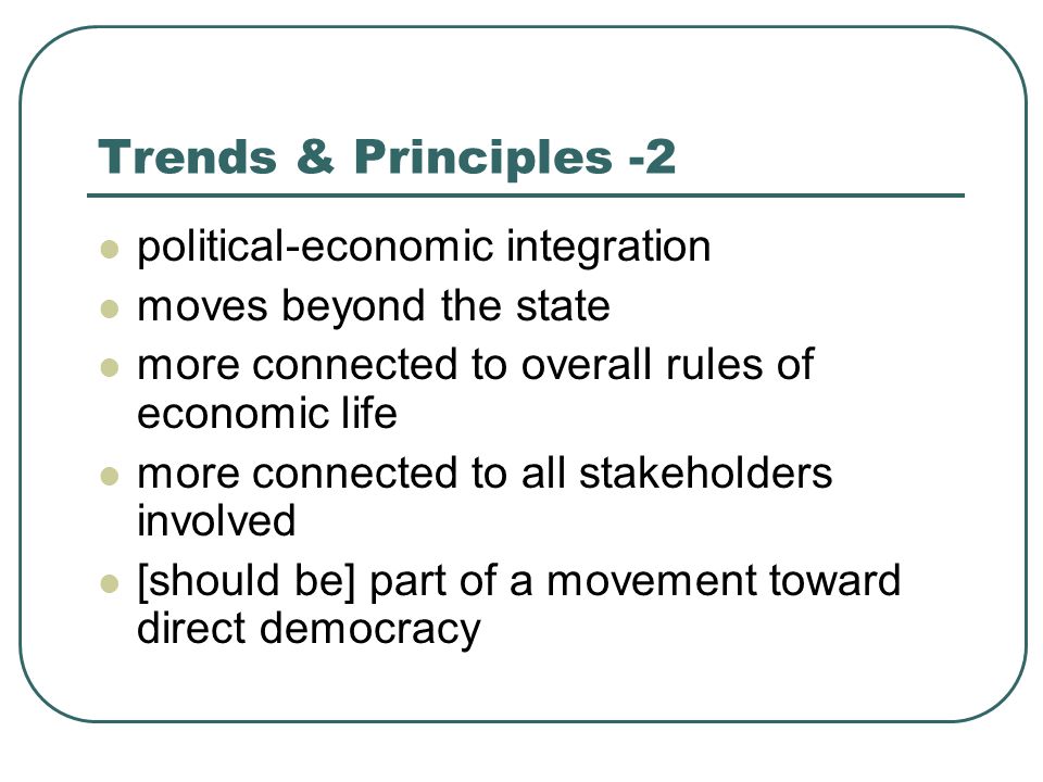 Trends & Principles -2 political-economic integration moves beyond the state more connected to overall rules of economic life more connected to all stakeholders involved [should be] part of a movement toward direct democracy