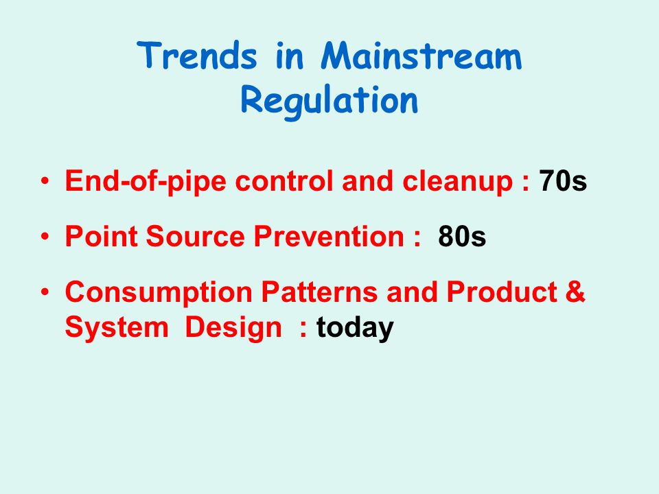 Trends in Mainstream Regulation End-of-pipe control and cleanup : 70s Point Source Prevention : 80s Consumption Patterns and Product & System Design : today
