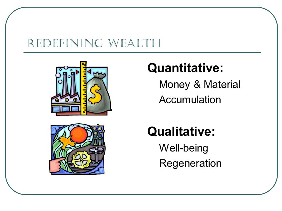 Redefining Wealth Quantitative: Money & Material Accumulation Qualitative: Well-being Regeneration