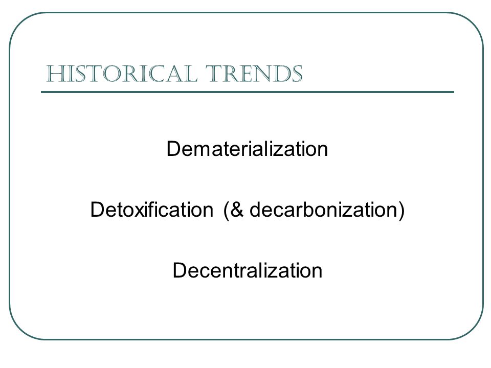 Historical Trends Dematerialization Detoxification (& decarbonization) Decentralization