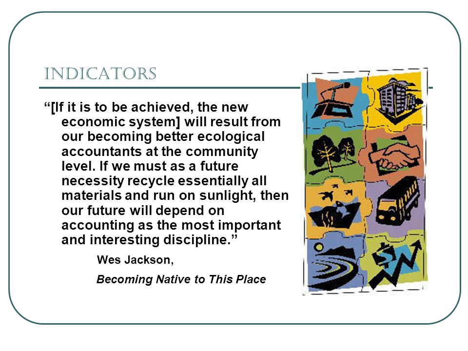 Indicators [If it is to be achieved, the new economic system] will result from our becoming better ecological accountants at the community level.