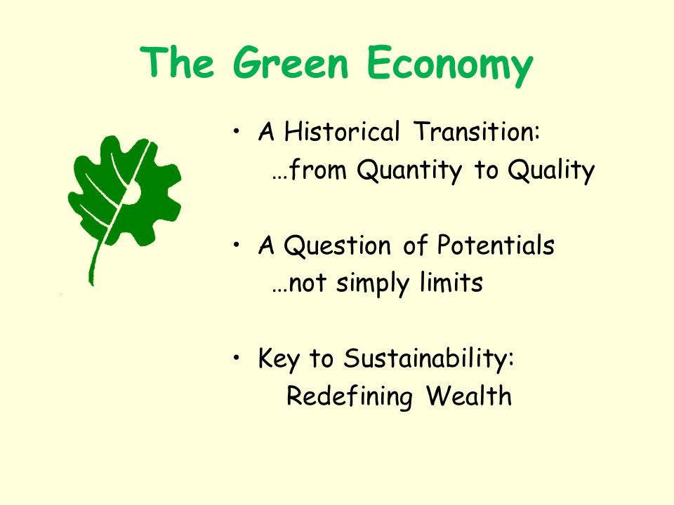 The Green Economy A Historical Transition: …from Quantity to Quality A Question of Potentials …not simply limits Key to Sustainability: Redefining Wealth
