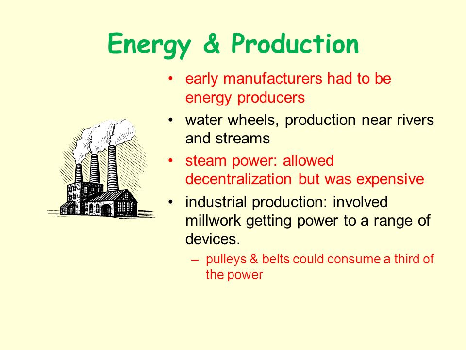 Energy & Production early manufacturers had to be energy producers water wheels, production near rivers and streams steam power: allowed decentralization but was expensive industrial production: involved millwork getting power to a range of devices.