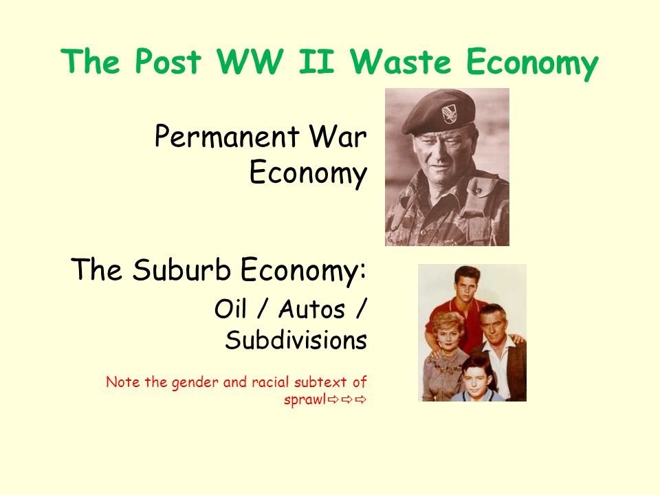 The Post WW II Waste Economy Permanent War Economy The Suburb Economy: Oil / Autos / Subdivisions Note the gender and racial subtext of sprawl