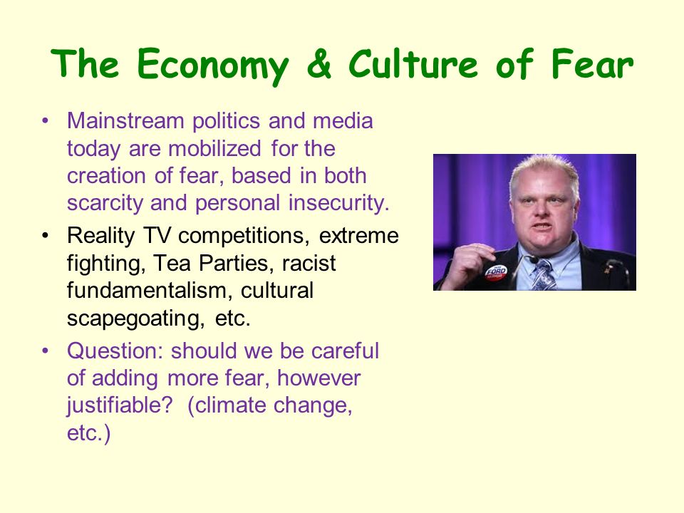 The Economy & Culture of Fear Mainstream politics and media today are mobilized for the creation of fear, based in both scarcity and personal insecurity.