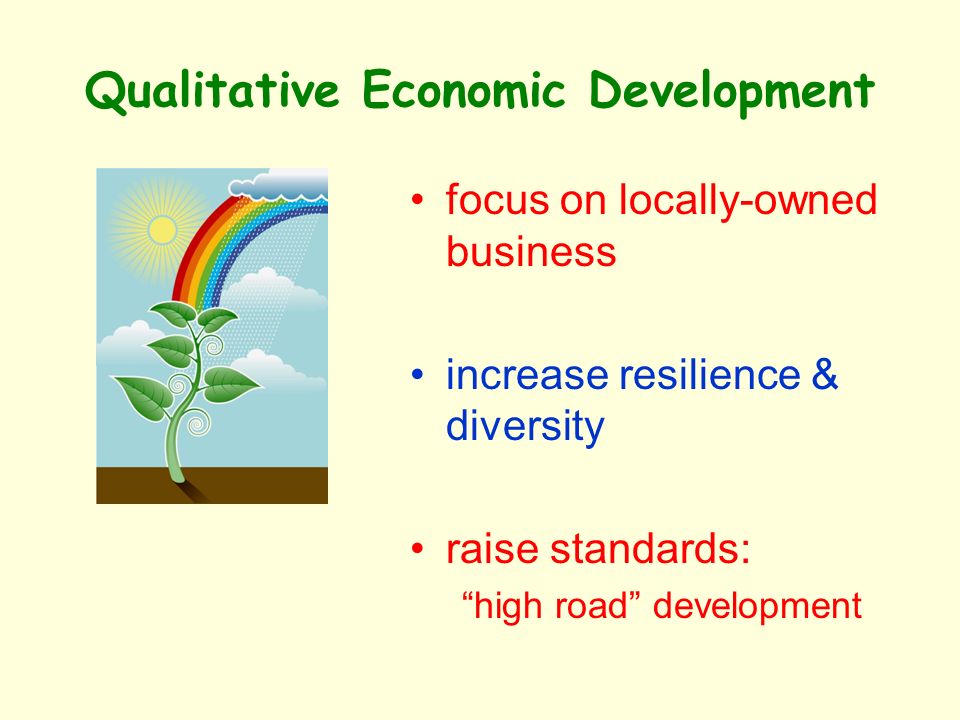 Qualitative Economic Development focus on locally-owned business increase resilience & diversity raise standards: high road development