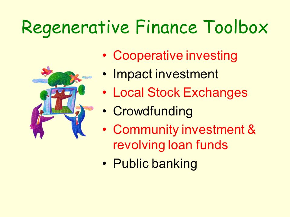 Regenerative Finance Toolbox Cooperative investing Impact investment Local Stock Exchanges Crowdfunding Community investment & revolving loan funds Public banking
