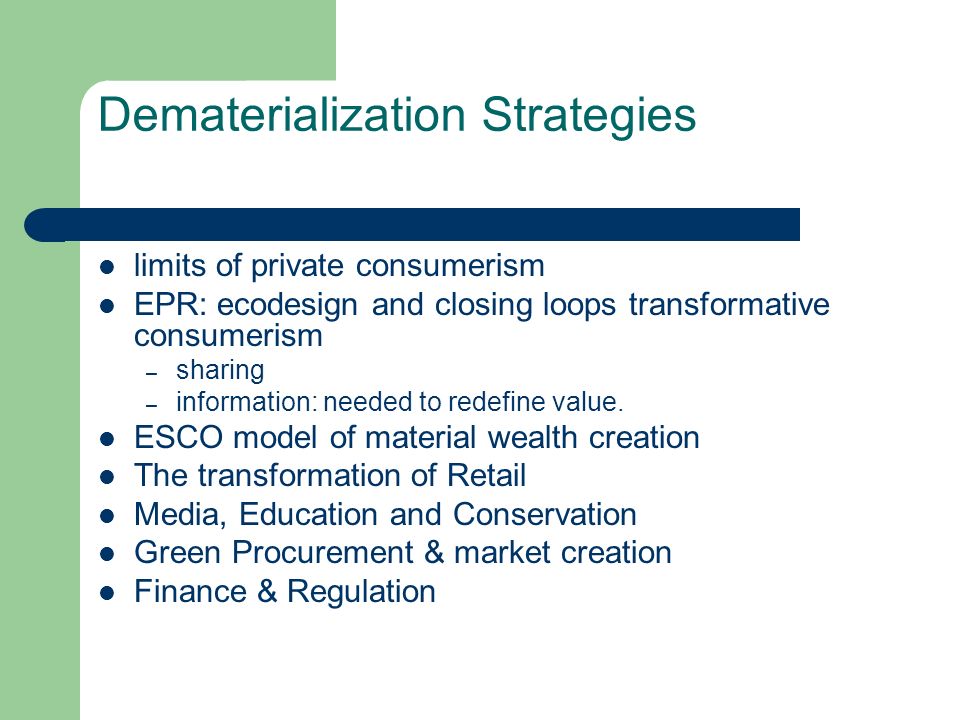 Dematerialization Strategies limits of private consumerism EPR: ecodesign and closing loops transformative consumerism – sharing – information: needed to redefine value.
