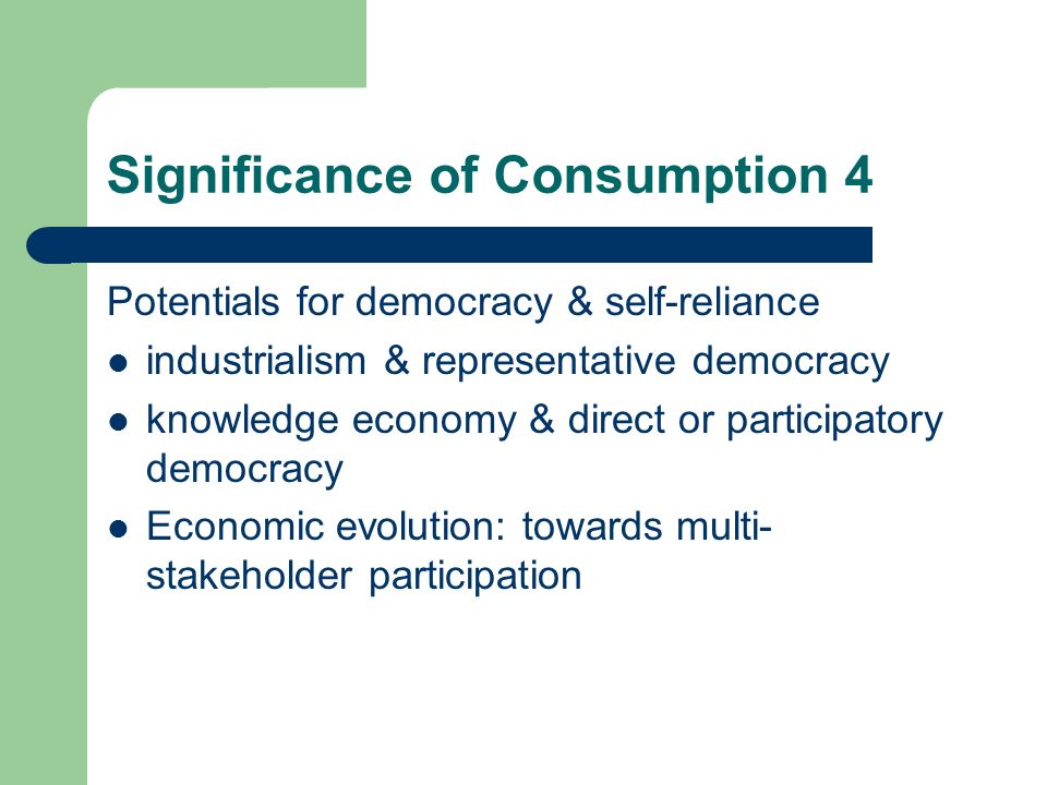 Significance of Consumption 4 Potentials for democracy & self-reliance industrialism & representative democracy knowledge economy & direct or participatory democracy Economic evolution: towards multi- stakeholder participation