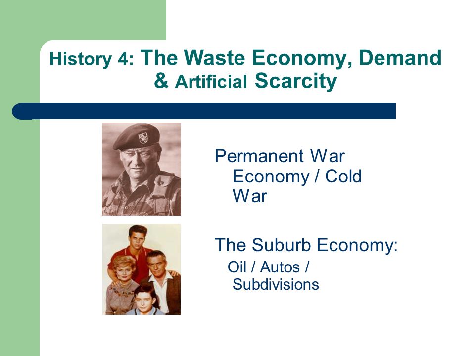 History 4: The Waste Economy, Demand & Artificial Scarcity Permanent War Economy / Cold War The Suburb Economy: Oil / Autos / Subdivisions