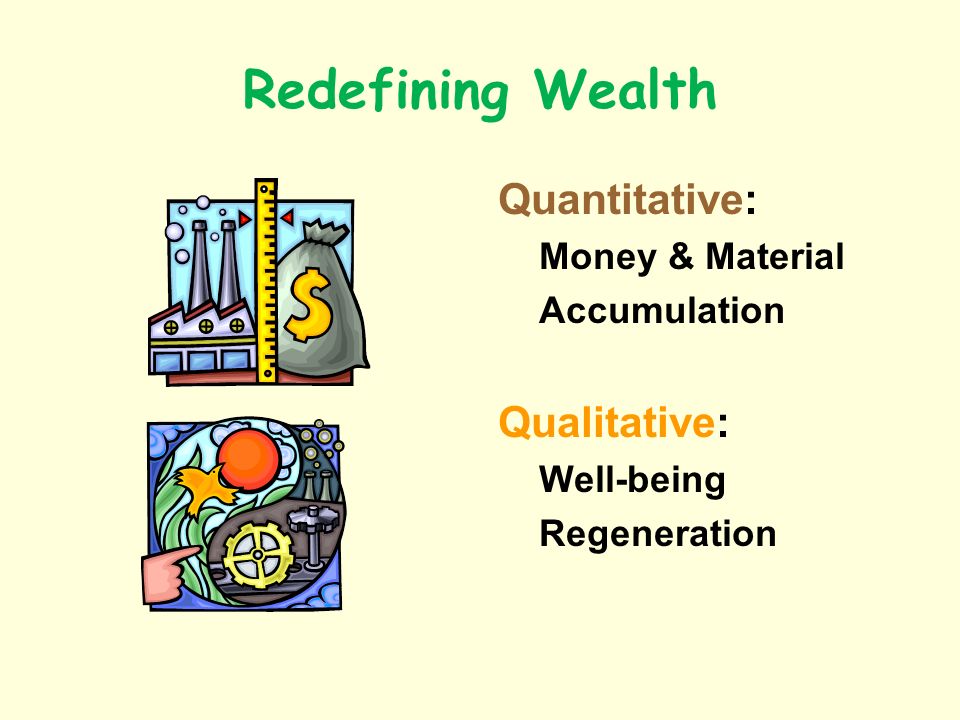 Redefining Wealth Quantitative: Money & Material Accumulation Qualitative: Well-being Regeneration