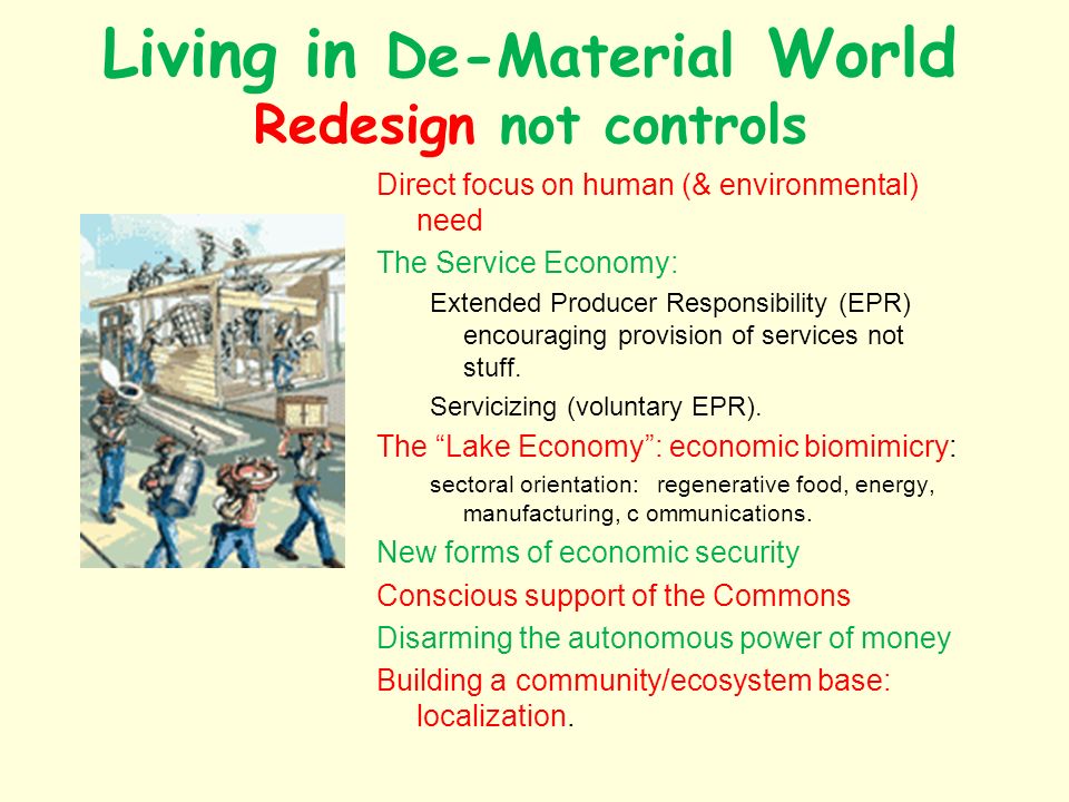 Living in De-Material World Redesign not controls Direct focus on human (& environmental) need The Service Economy: Extended Producer Responsibility (EPR) encouraging provision of services not stuff.