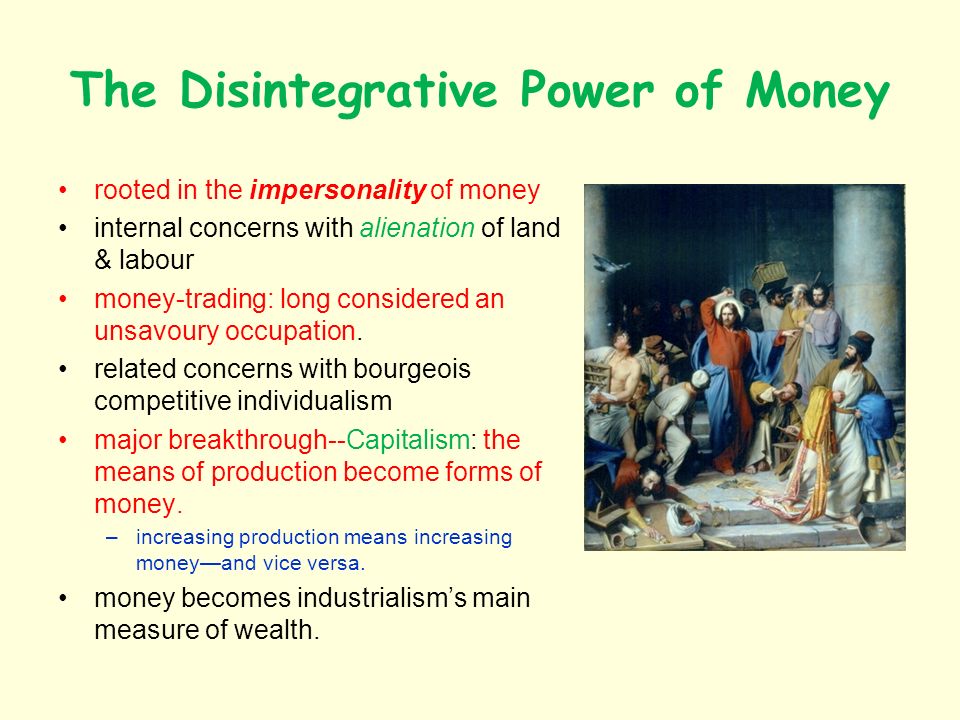 The Disintegrative Power of Money rooted in the impersonality of money internal concerns with alienation of land & labour money-trading: long considered an unsavoury occupation.