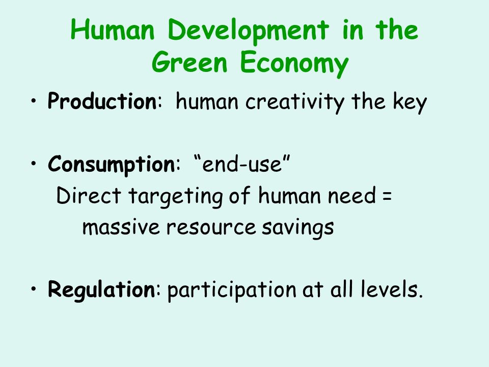 Human Development in the Green Economy Production: human creativity the key Consumption: end-use Direct targeting of human need = massive resource savings Regulation: participation at all levels.
