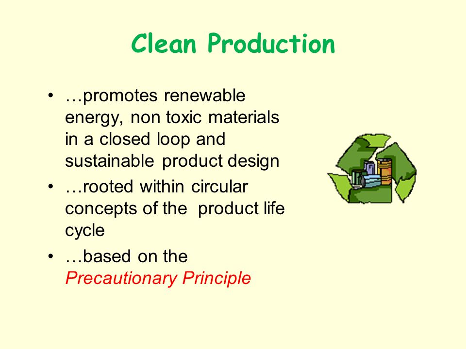 Clean Production …promotes renewable energy, non toxic materials in a closed loop and sustainable product design …rooted within circular concepts of the product life cycle …based on the Precautionary Principle