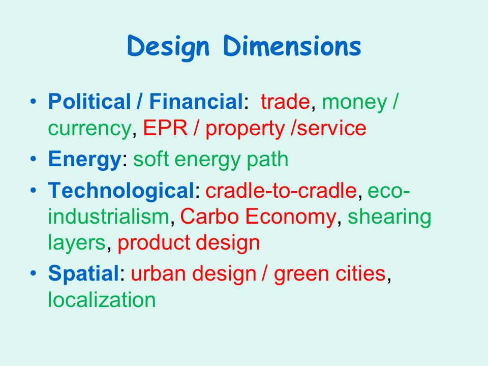 Design Dimensions Political / Financial: trade, money / currency, EPR / property /service Energy: soft energy path Technological: cradle-to-cradle, eco- industrialism, Carbo Economy, shearing layers, product design Spatial: urban design / green cities, localization