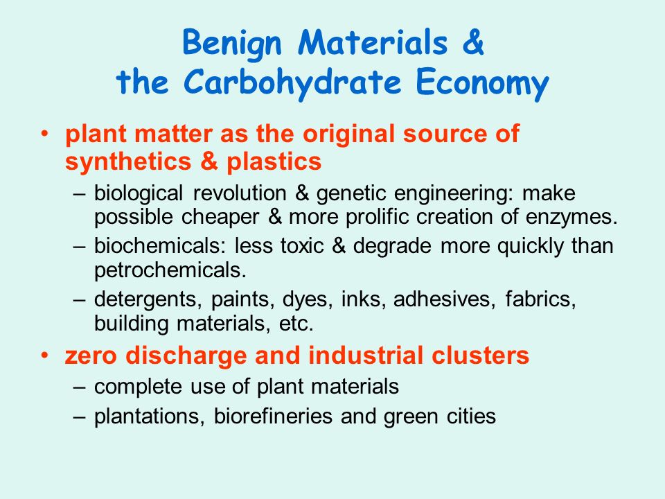 Benign Materials & the Carbohydrate Economy plant matter as the original source of synthetics & plastics –biological revolution & genetic engineering: make possible cheaper & more prolific creation of enzymes.