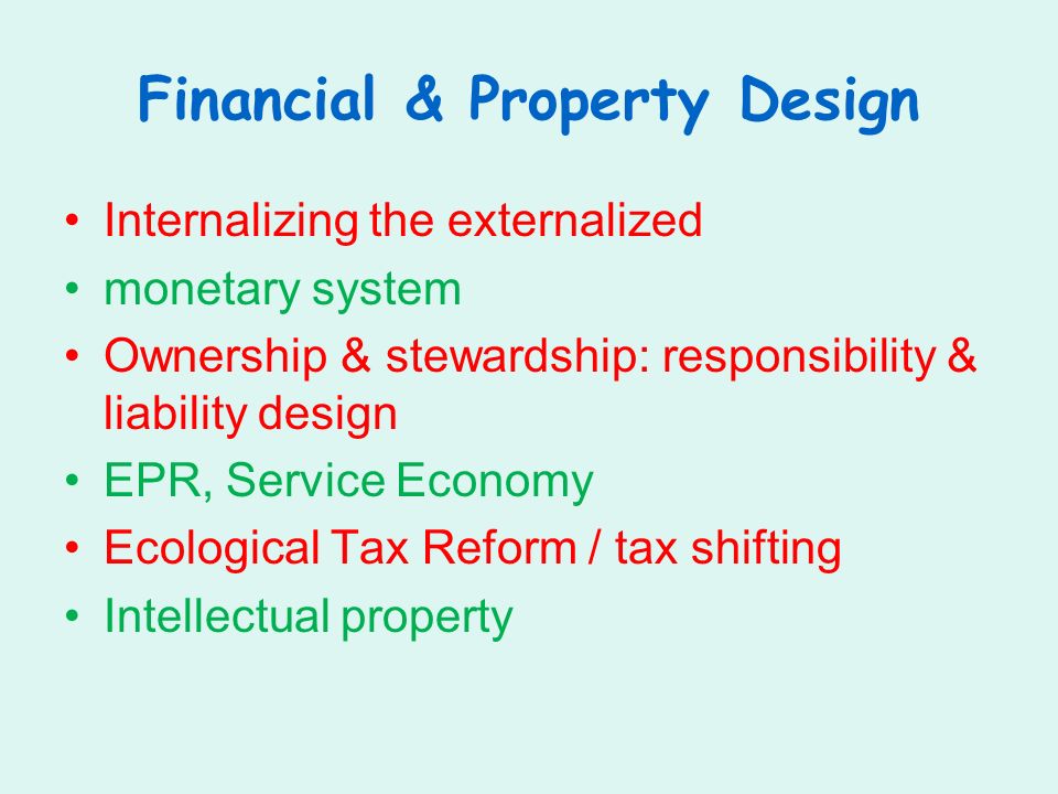 Financial & Property Design Internalizing the externalized monetary system Ownership & stewardship: responsibility & liability design EPR, Service Economy Ecological Tax Reform / tax shifting Intellectual property