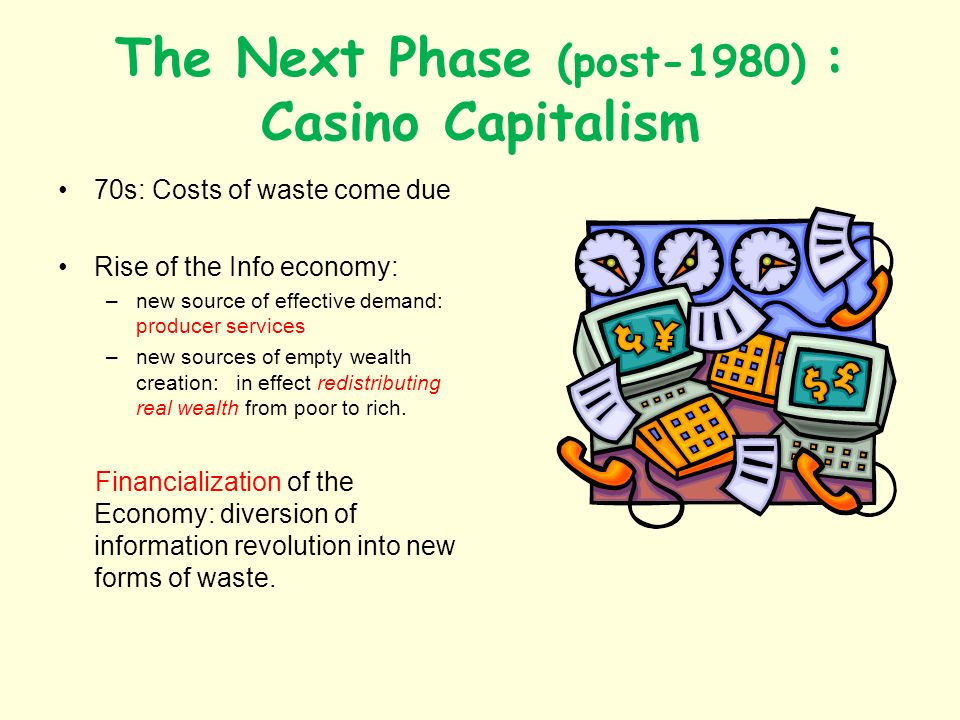 The Next Phase (post-1980) : Casino Capitalism 70s: Costs of waste come due Rise of the Info economy: –new source of effective demand: producer services –new sources of empty wealth creation: in effect redistributing real wealth from poor to rich.