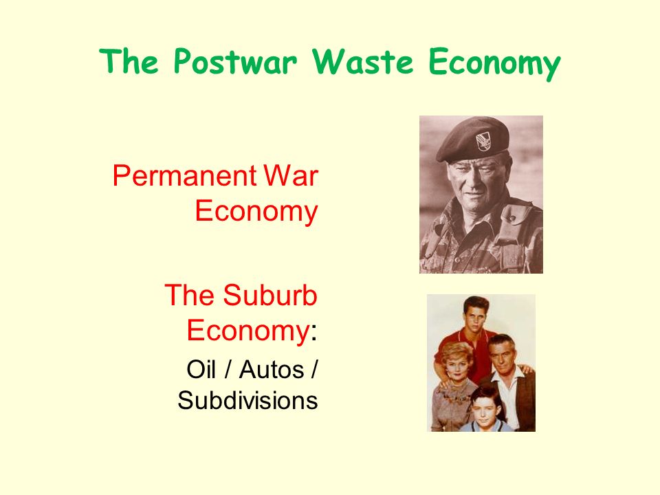 The Postwar Waste Economy Permanent War Economy The Suburb Economy: Oil / Autos / Subdivisions