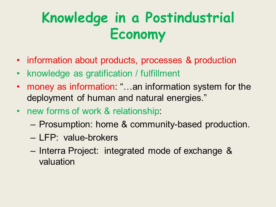 Knowledge in a Postindustrial Economy information about products, processes & production knowledge as gratification / fulfillment money as information: …an information system for the deployment of human and natural energies.